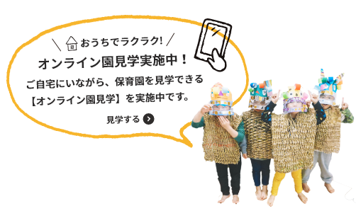 採用情報 おうちでラクラク！オンライン園見学実施中！ご自宅にいながら、保育園を見学できる[オンライン見学]を実施中です。 見学する